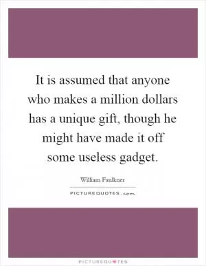 It is assumed that anyone who makes a million dollars has a unique gift, though he might have made it off some useless gadget Picture Quote #1