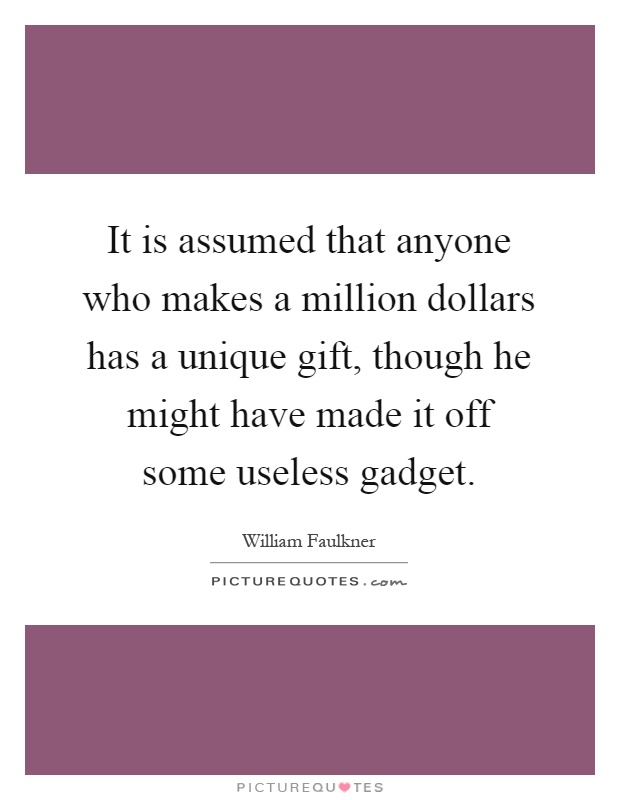 It is assumed that anyone who makes a million dollars has a unique gift, though he might have made it off some useless gadget Picture Quote #1