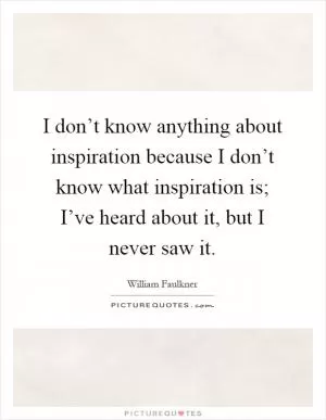 I don’t know anything about inspiration because I don’t know what inspiration is; I’ve heard about it, but I never saw it Picture Quote #1