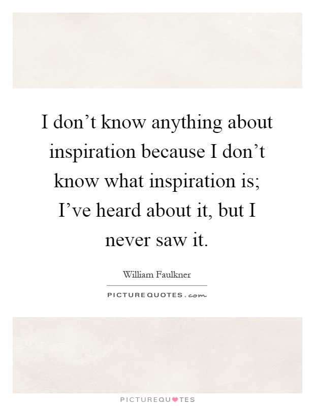 I don't know anything about inspiration because I don't know what inspiration is; I've heard about it, but I never saw it Picture Quote #1