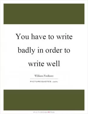 You have to write badly in order to write well Picture Quote #1