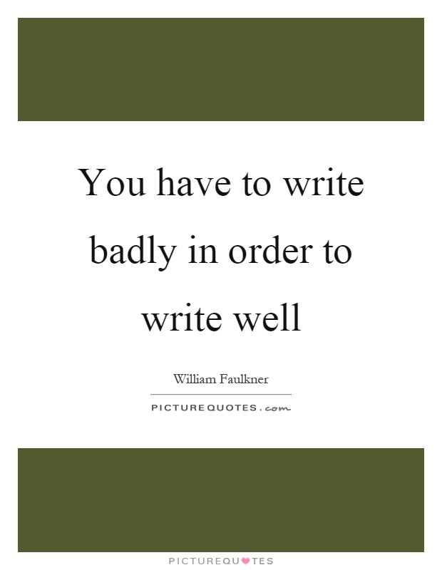 You have to write badly in order to write well Picture Quote #1