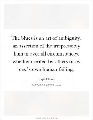 The blues is an art of ambiguity, an assertion of the irrepressibly human over all circumstances, whether created by others or by one’s own human failing Picture Quote #1