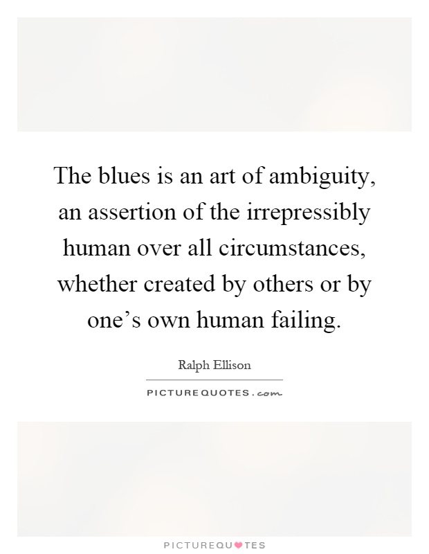 The blues is an art of ambiguity, an assertion of the irrepressibly human over all circumstances, whether created by others or by one's own human failing Picture Quote #1