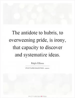 The antidote to hubris, to overweening pride, is irony, that capacity to discover and systematize ideas Picture Quote #1