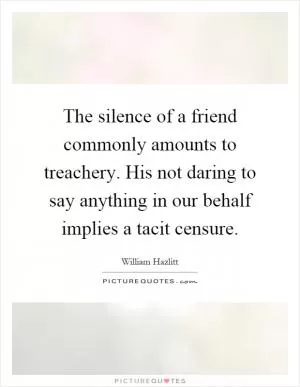 The silence of a friend commonly amounts to treachery. His not daring to say anything in our behalf implies a tacit censure Picture Quote #1