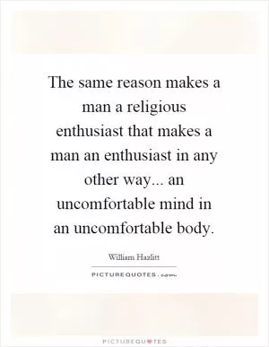 The same reason makes a man a religious enthusiast that makes a man an enthusiast in any other way... an uncomfortable mind in an uncomfortable body Picture Quote #1