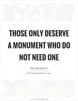 Those only deserve a monument who do not need one Picture Quote #1