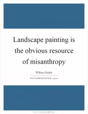 Landscape painting is the obvious resource of misanthropy Picture Quote #1