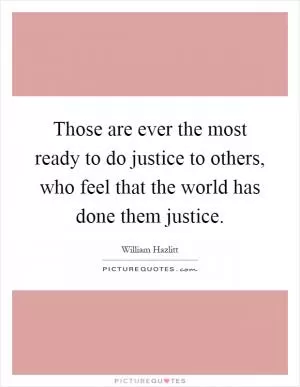Those are ever the most ready to do justice to others, who feel that the world has done them justice Picture Quote #1