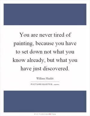 You are never tired of painting, because you have to set down not what you know already, but what you have just discovered Picture Quote #1