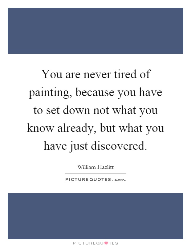You are never tired of painting, because you have to set down not what you know already, but what you have just discovered Picture Quote #1