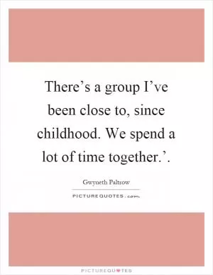 There’s a group I’ve been close to, since childhood. We spend a lot of time together.’ Picture Quote #1