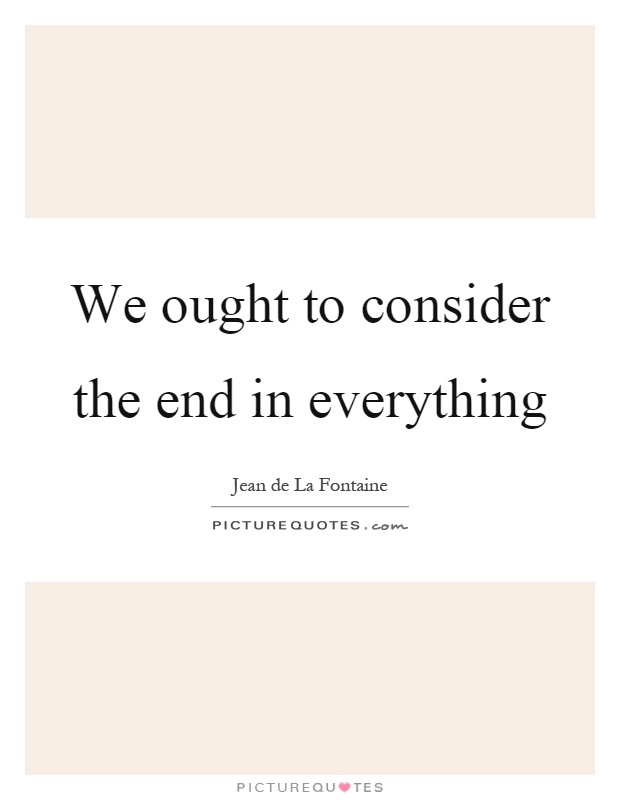 We ought to consider the end in everything Picture Quote #1