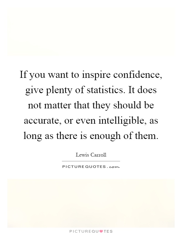 If you want to inspire confidence, give plenty of statistics. It does not matter that they should be accurate, or even intelligible, as long as there is enough of them Picture Quote #1