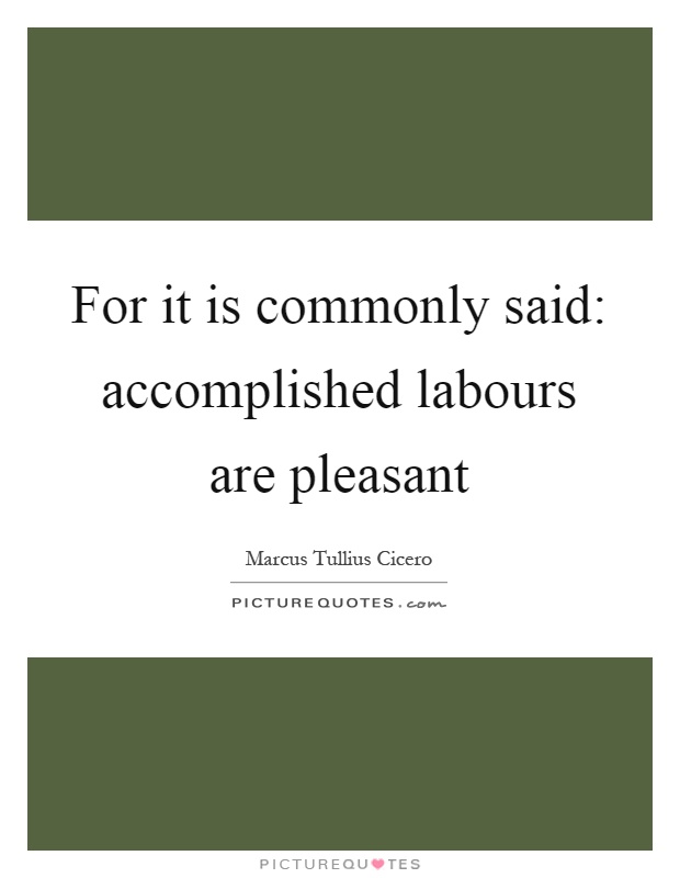 For it is commonly said: accomplished labours are pleasant Picture Quote #1