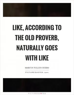 Like, according to the old proverb, naturally goes with like Picture Quote #1