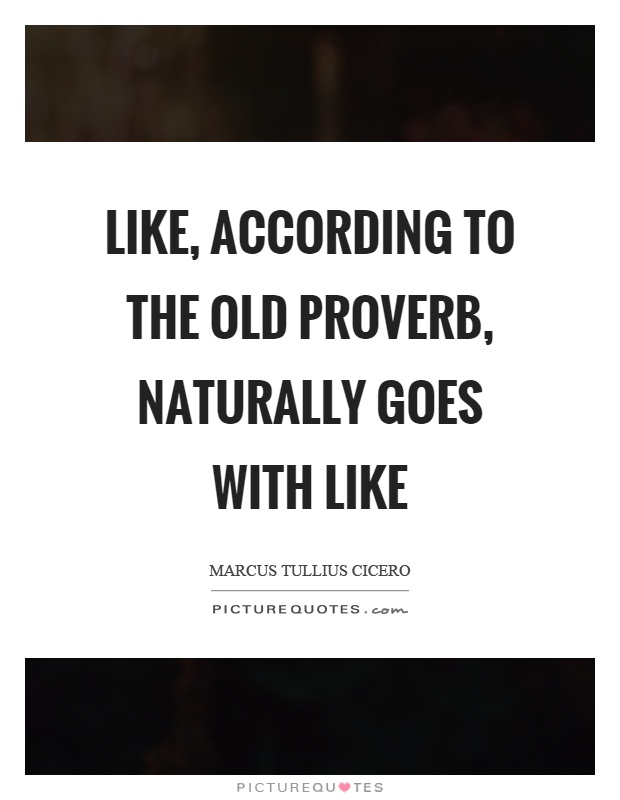 Like, according to the old proverb, naturally goes with like Picture Quote #1