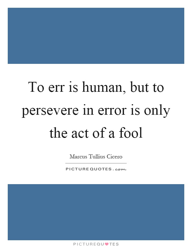 To err is human, but to persevere in error is only the act of a fool Picture Quote #1