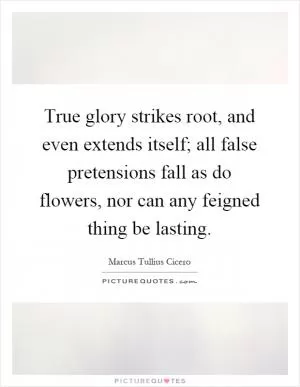 True glory strikes root, and even extends itself; all false pretensions fall as do flowers, nor can any feigned thing be lasting Picture Quote #1