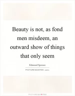 Beauty is not, as fond men misdeem, an outward show of things that only seem Picture Quote #1