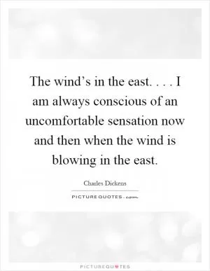 The wind’s in the east.... I am always conscious of an uncomfortable sensation now and then when the wind is blowing in the east Picture Quote #1