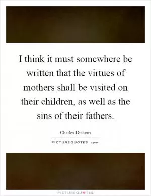 I think it must somewhere be written that the virtues of mothers shall be visited on their children, as well as the sins of their fathers Picture Quote #1