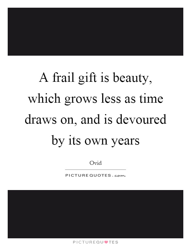 A frail gift is beauty, which grows less as time draws on, and is devoured by its own years Picture Quote #1