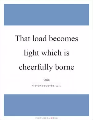 That load becomes light which is cheerfully borne Picture Quote #1