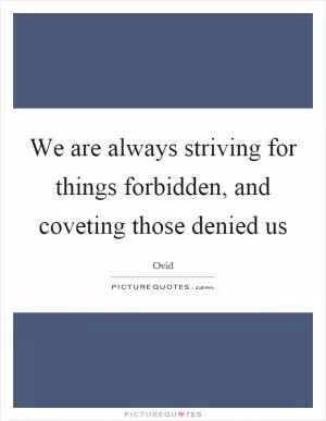 We are always striving for things forbidden, and coveting those denied us Picture Quote #1