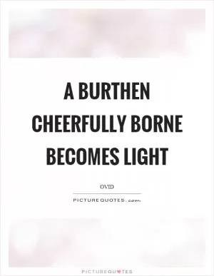 A burthen cheerfully borne becomes light Picture Quote #1