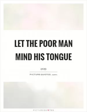 Let the poor man mind his tongue Picture Quote #1