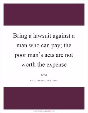 Bring a lawsuit against a man who can pay; the poor man’s acts are not worth the expense Picture Quote #1