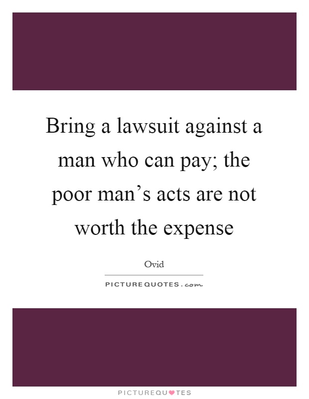 Bring a lawsuit against a man who can pay; the poor man's acts are not worth the expense Picture Quote #1