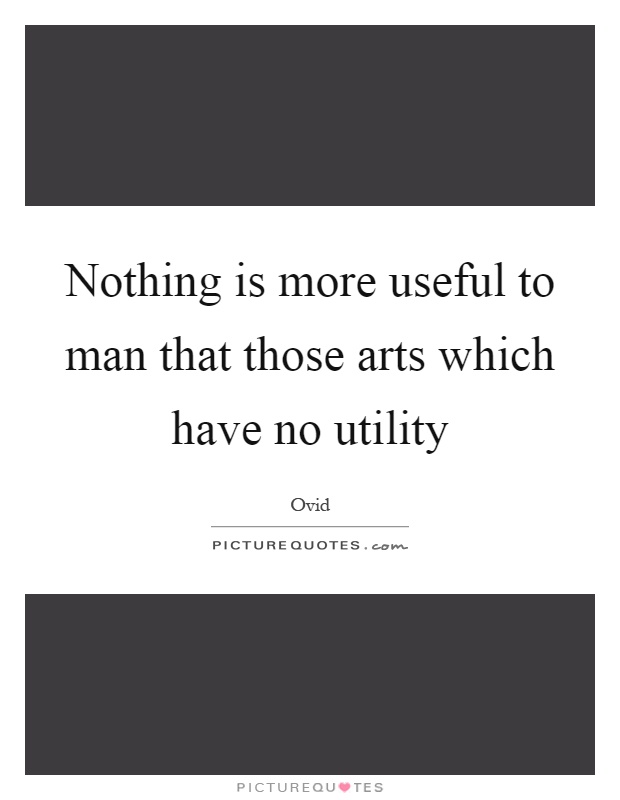 Nothing is more useful to man that those arts which have no utility Picture Quote #1