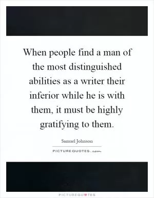 When people find a man of the most distinguished abilities as a writer their inferior while he is with them, it must be highly gratifying to them Picture Quote #1