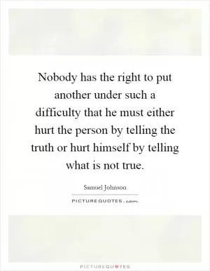 Nobody has the right to put another under such a difficulty that he must either hurt the person by telling the truth or hurt himself by telling what is not true Picture Quote #1