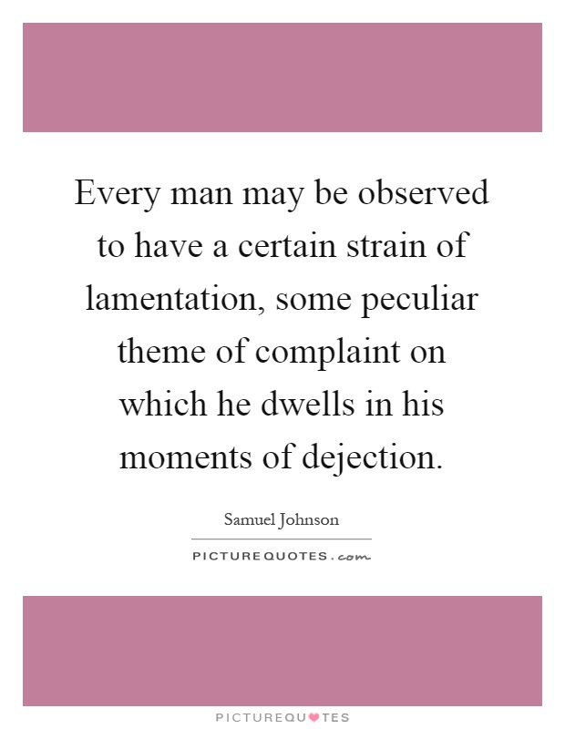 Every man may be observed to have a certain strain of lamentation, some peculiar theme of complaint on which he dwells in his moments of dejection Picture Quote #1