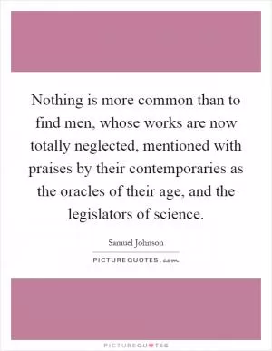 Nothing is more common than to find men, whose works are now totally neglected, mentioned with praises by their contemporaries as the oracles of their age, and the legislators of science Picture Quote #1