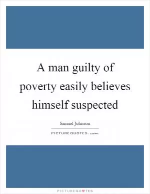 A man guilty of poverty easily believes himself suspected Picture Quote #1