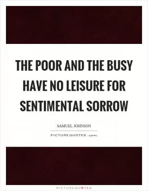 The poor and the busy have no leisure for sentimental sorrow Picture Quote #1