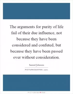 The arguments for purity of life fail of their due influence, not because they have been considered and confuted, but because they have been passed over without consideration Picture Quote #1