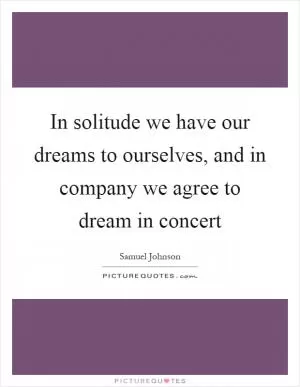 In solitude we have our dreams to ourselves, and in company we agree to dream in concert Picture Quote #1