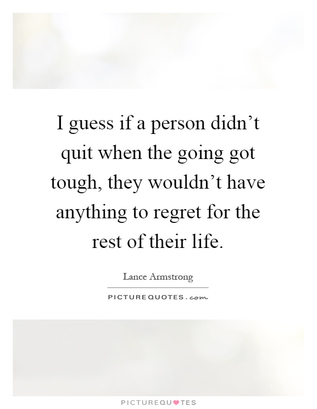 I guess if a person didn't quit when the going got tough, they wouldn't have anything to regret for the rest of their life Picture Quote #1