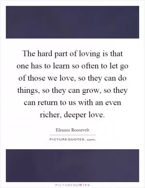 The hard part of loving is that one has to learn so often to let go of those we love, so they can do things, so they can grow, so they can return to us with an even richer, deeper love Picture Quote #1