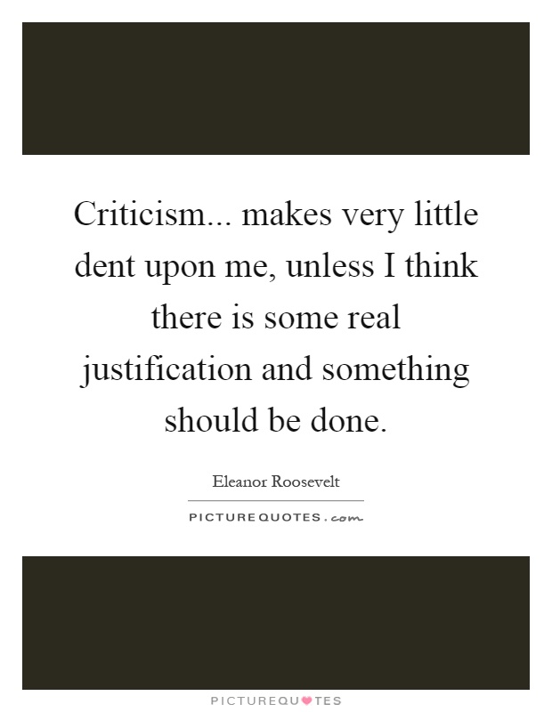 Criticism... makes very little dent upon me, unless I think there is some real justification and something should be done Picture Quote #1
