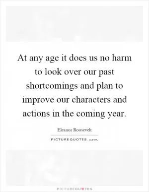 At any age it does us no harm to look over our past shortcomings and plan to improve our characters and actions in the coming year Picture Quote #1