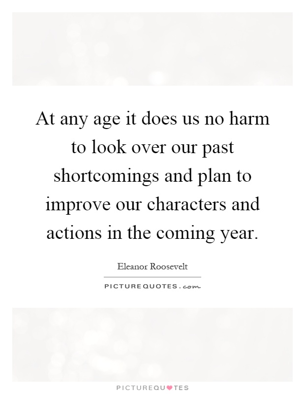 At any age it does us no harm to look over our past shortcomings and plan to improve our characters and actions in the coming year Picture Quote #1