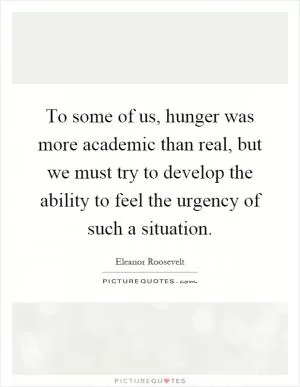 To some of us, hunger was more academic than real, but we must try to develop the ability to feel the urgency of such a situation Picture Quote #1