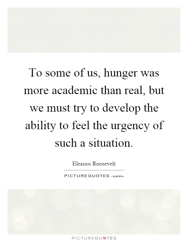 To some of us, hunger was more academic than real, but we must try to develop the ability to feel the urgency of such a situation Picture Quote #1